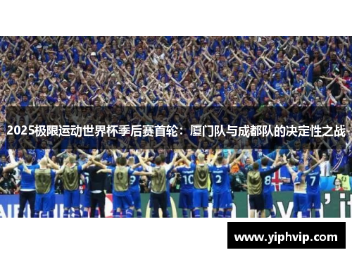2025极限运动世界杯季后赛首轮：厦门队与成都队的决定性之战