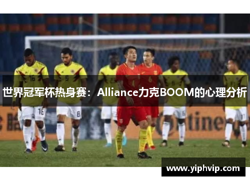 世界冠军杯热身赛：Alliance力克BOOM的心理分析