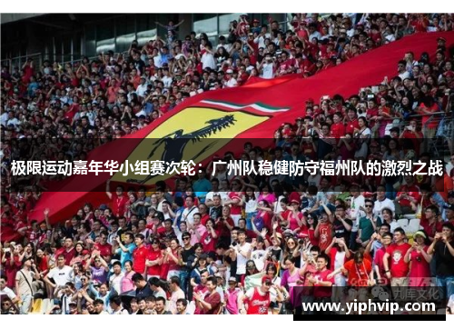 极限运动嘉年华小组赛次轮：广州队稳健防守福州队的激烈之战
