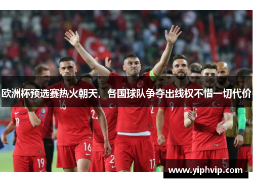 欧洲杯预选赛热火朝天，各国球队争夺出线权不惜一切代价