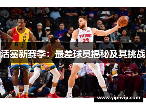 活塞新赛季：最差球员揭秘及其挑战