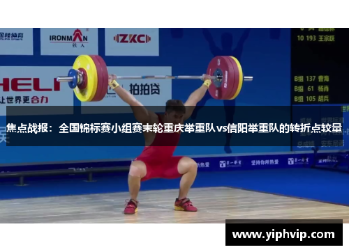 焦点战报：全国锦标赛小组赛末轮重庆举重队vs信阳举重队的转折点较量