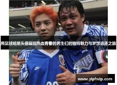 用足球明星头像展现热血青春的男生们的独特魅力与梦想追逐之旅