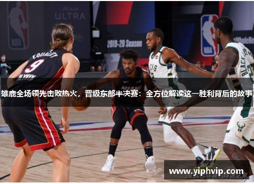 雄鹿全场领先击败热火，晋级东部半决赛：全方位解读这一胜利背后的故事