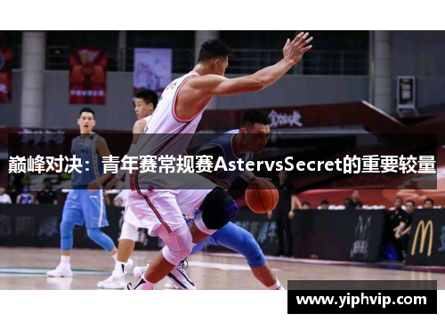 巅峰对决：青年赛常规赛AstervsSecret的重要较量
