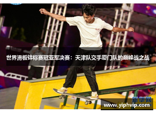 世界滑板锦标赛冠亚军决赛：天津队交手厦门队的巅峰战之战