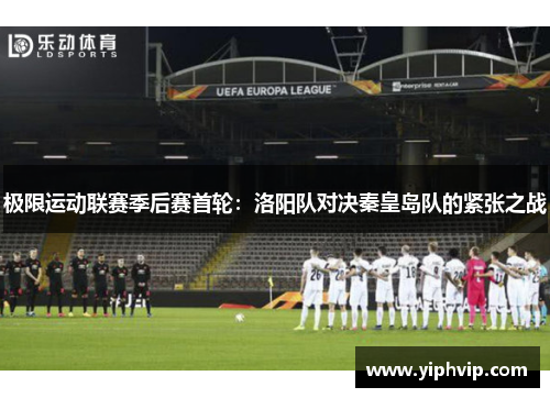极限运动联赛季后赛首轮：洛阳队对决秦皇岛队的紧张之战